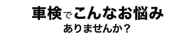 車検でこんな悩みありませんか？